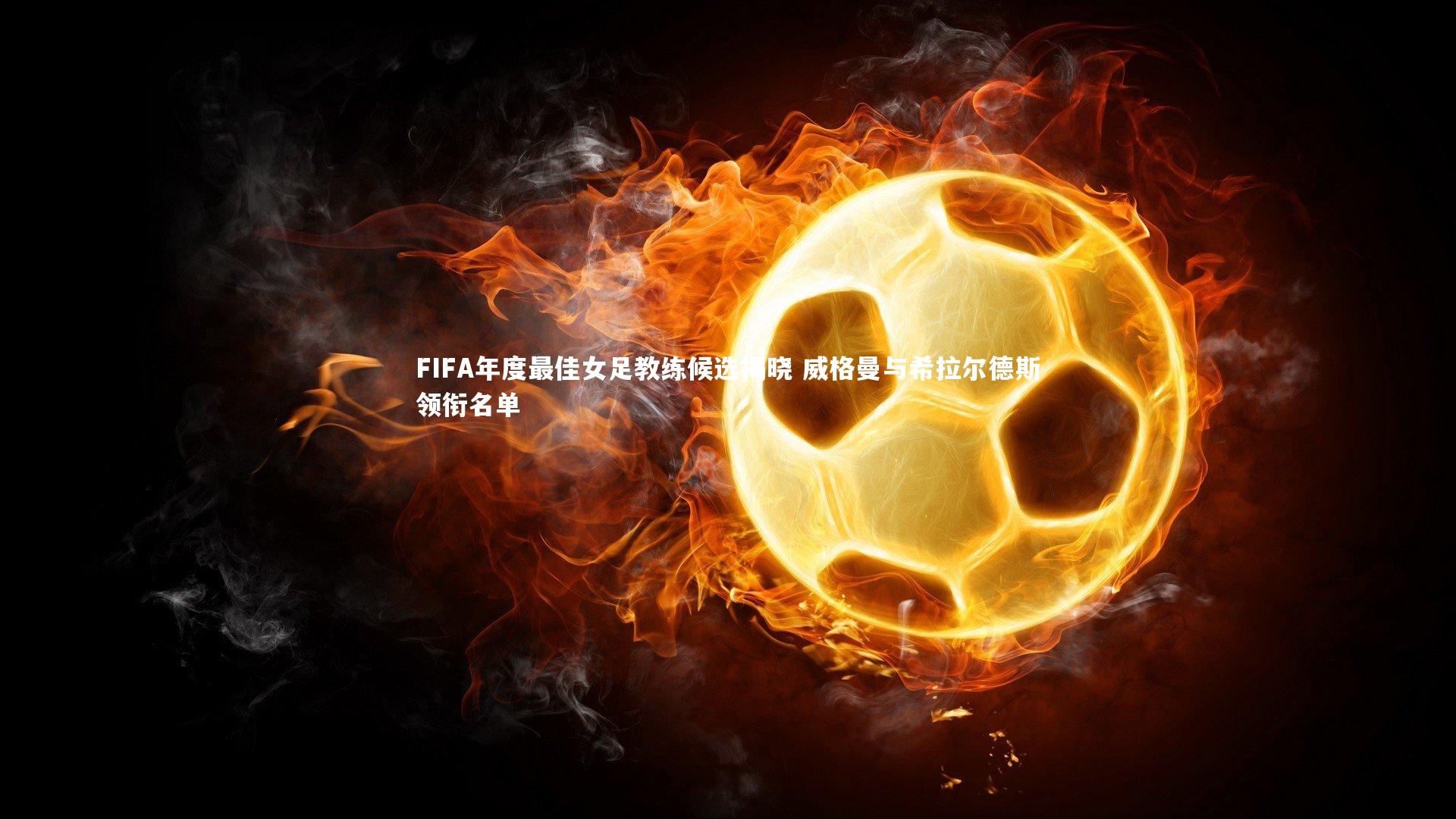 友博体育app|FIFA年度最佳女足教练候选揭晓 威格曼与希拉尔德斯领衔名单