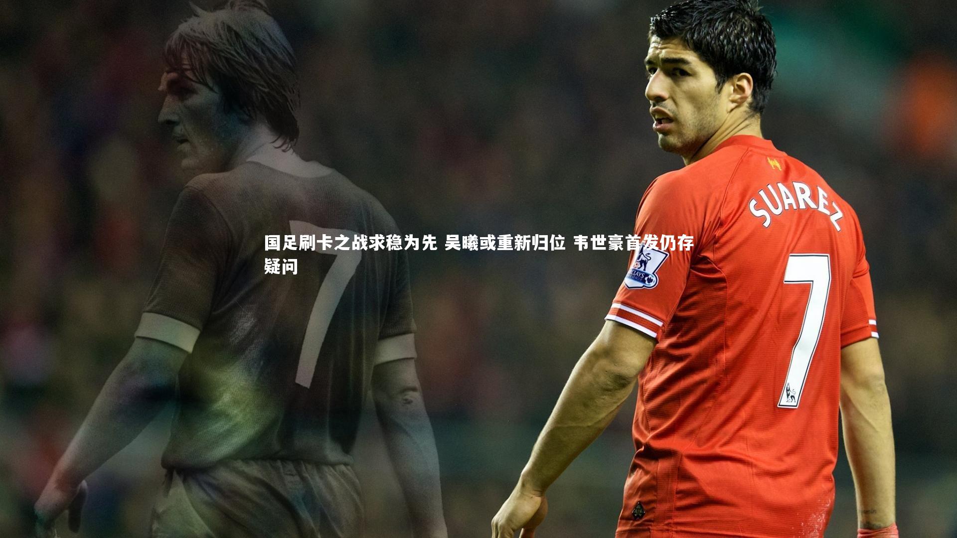 国足刷卡之战求稳为先 吴曦或重新归位 韦世豪首发仍存疑问