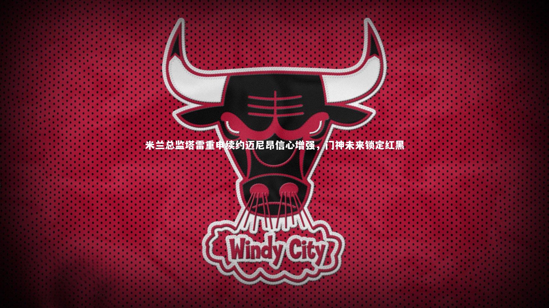 友博体育平台官网_米兰总监塔雷重申续约迈尼昂信心增强，门神未来锁定红黑