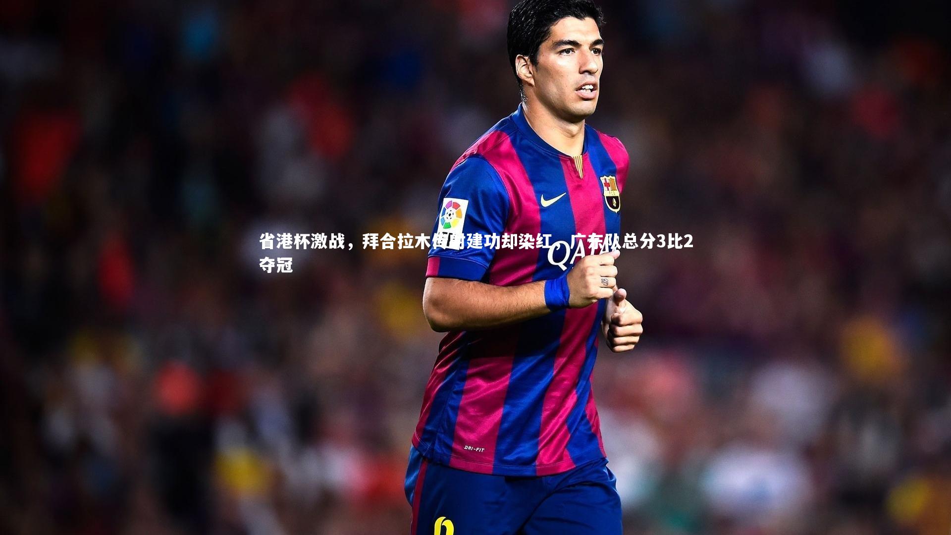 友博体育平台官网_省港杯激战，拜合拉木传射建功却染红，广东队总分3比2夺冠
