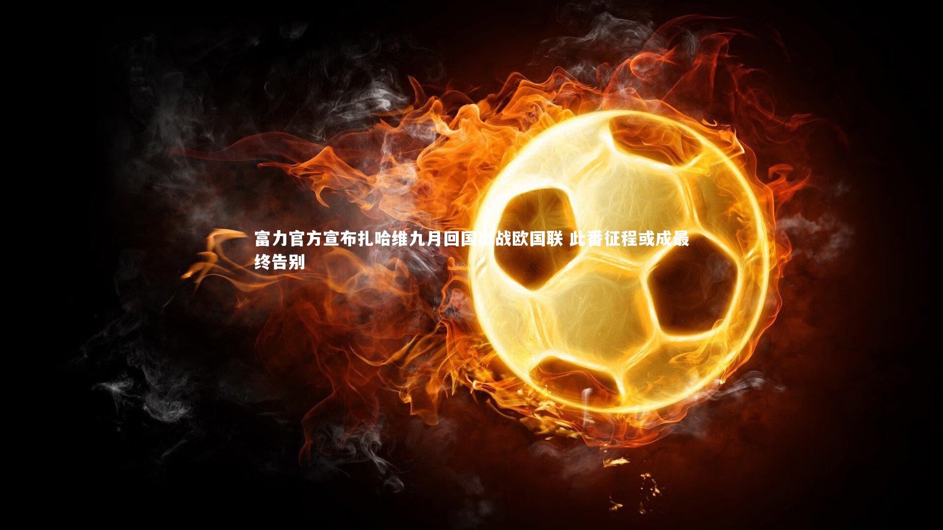 富力官方宣布扎哈维九月回国出战欧国联 此番征程或成最终告别